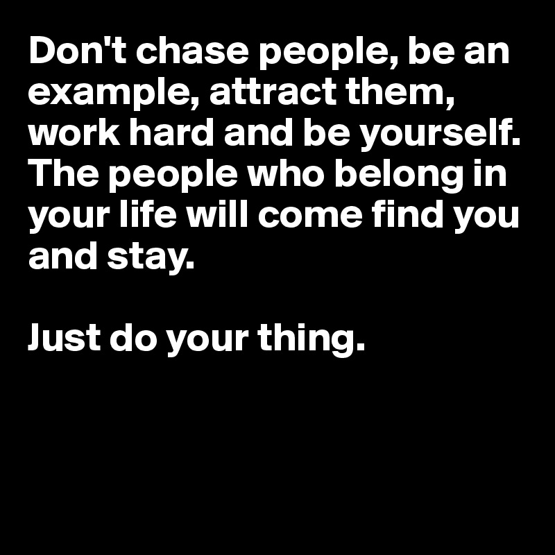 Don't chase people, be an example, attract them, work hard and be yourself. 
The people who belong in your life will come find you and stay. 

Just do your thing.



