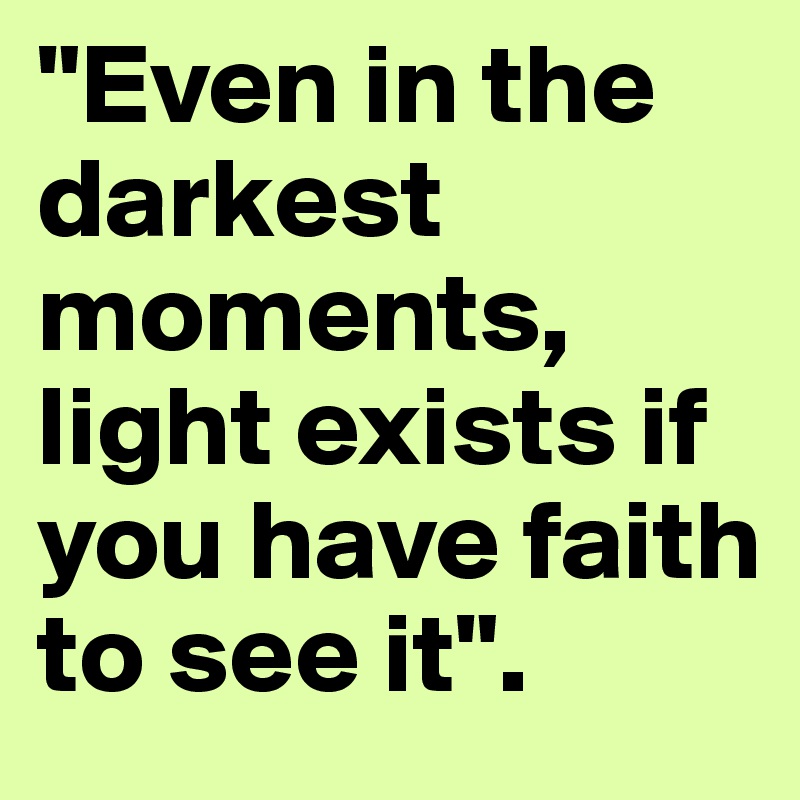 "Even in the darkest moments, light exists if you have faith to see it".