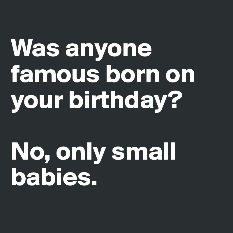 was-anyone-famous-born-on-your-birthday-no-only-small-babies-post