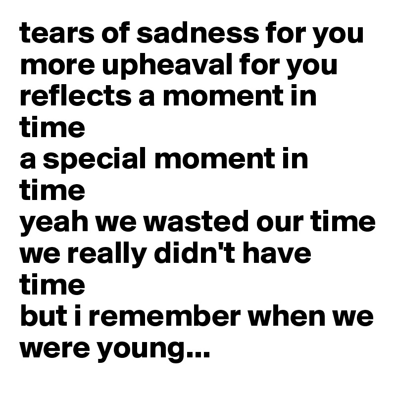 tears of sadness for you
more upheaval for you
reflects a moment in time
a special moment in time
yeah we wasted our time
we really didn't have time
but i remember when we were young...