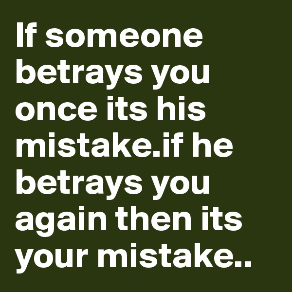 If someone betrays you once its his mistake.if he betrays you again then its your mistake..
