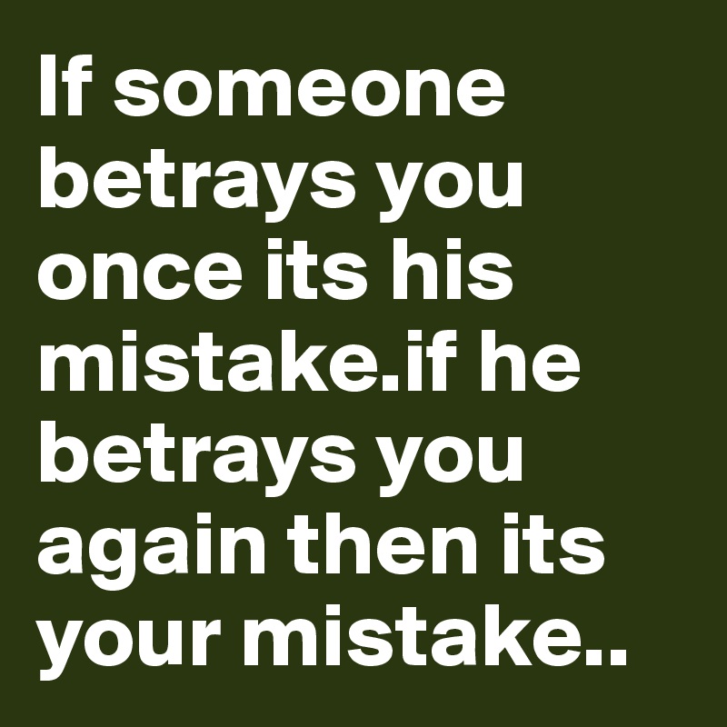 If someone betrays you once its his mistake.if he betrays you again then its your mistake..