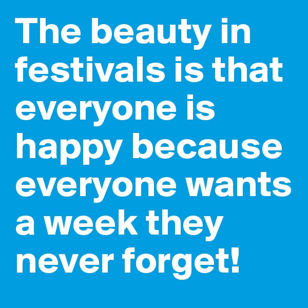 The beauty in festivals is that everyone is happy because everyone wants a week they never forget!