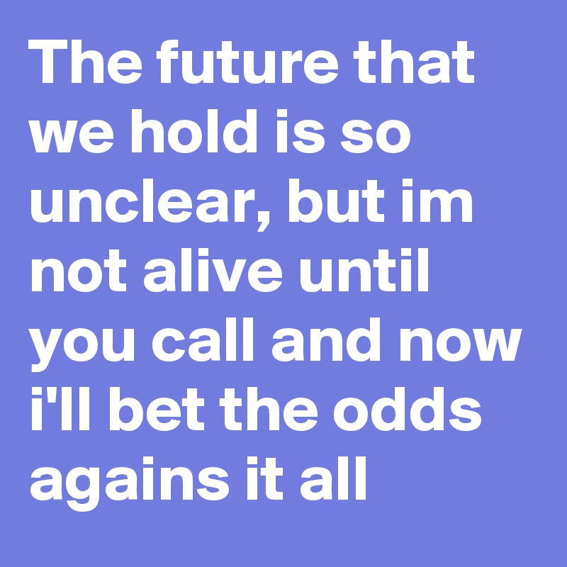 The future that we hold is so unclear, but im not alive until you call and now i'll bet the odds agains it all