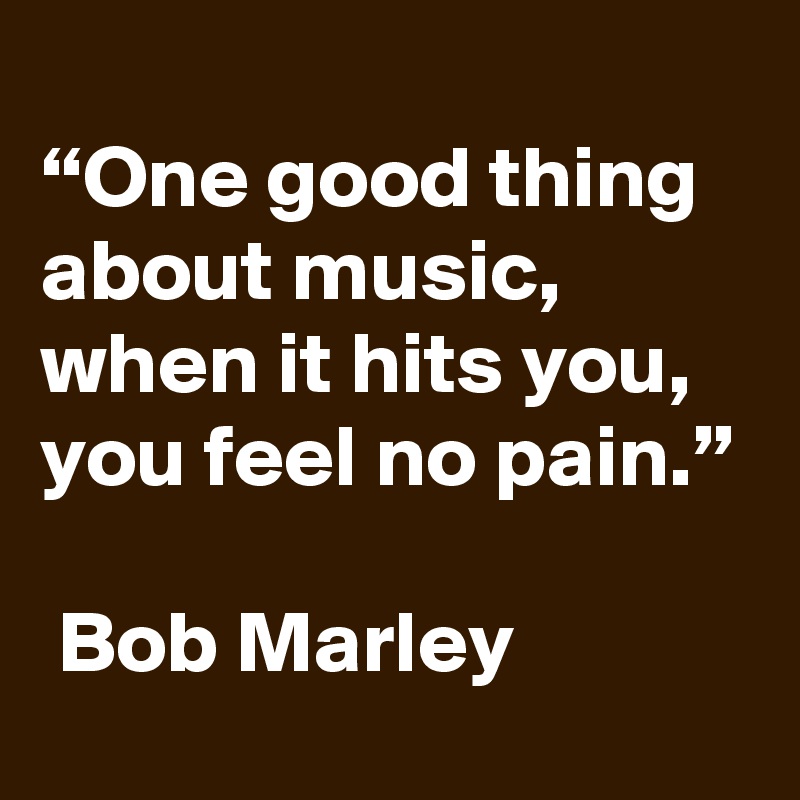 
“One good thing about music, when it hits you, you feel no pain.”

 Bob Marley
