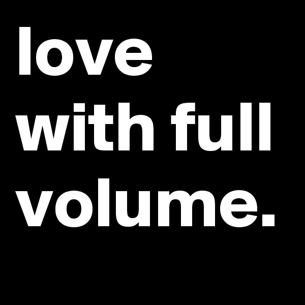 love with full volume.