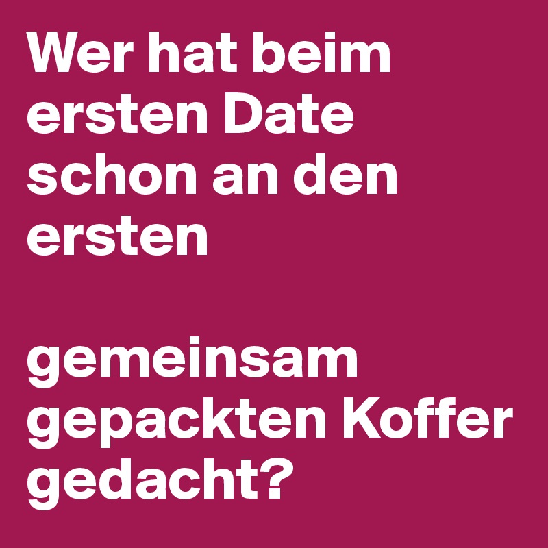 Wer hat beim ersten Date schon an den ersten 

gemeinsam gepackten Koffer gedacht?