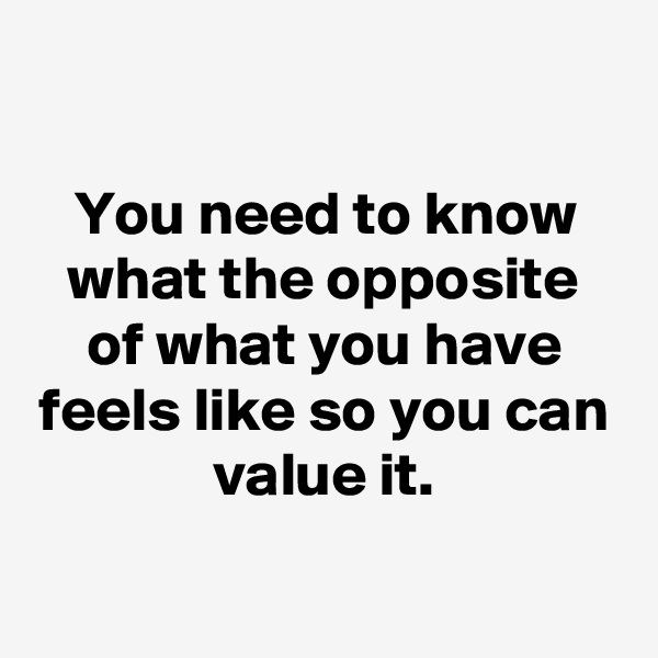 

You need to know what the opposite of what you have feels like so you can value it.

