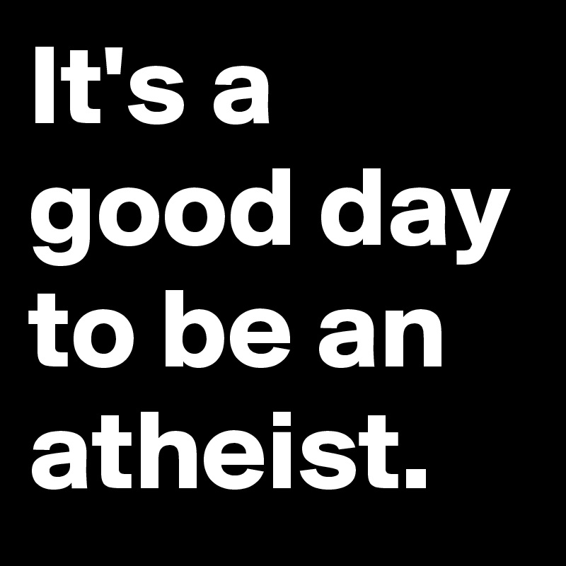 It's a good day to be an atheist.