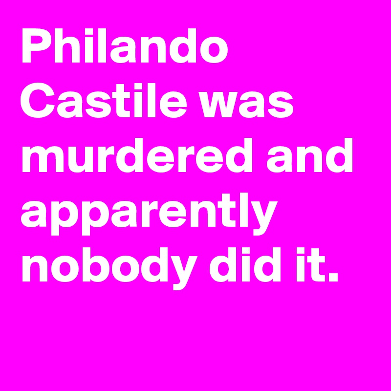 Philando Castile was murdered and apparently nobody did it.
