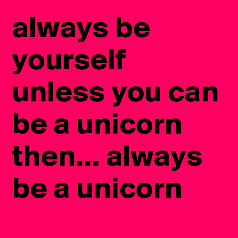 always be yourself unless you can be a unicorn then... always be a unicorn