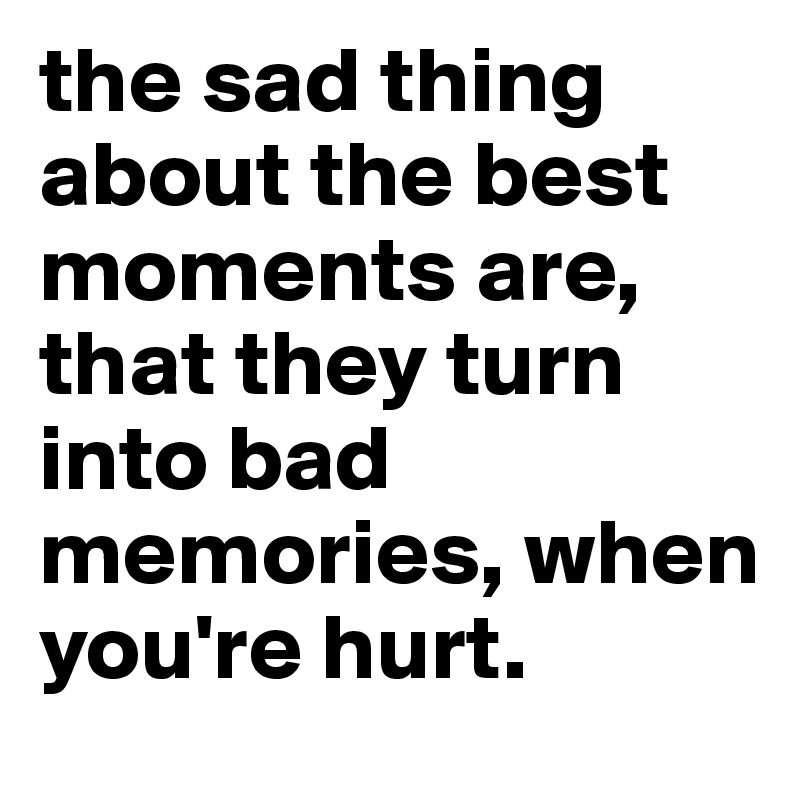 The Sad Thing About The Best Moments Are That They Turn Into Bad Memories When You Re Hurt Post By Eliane On Boldomatic