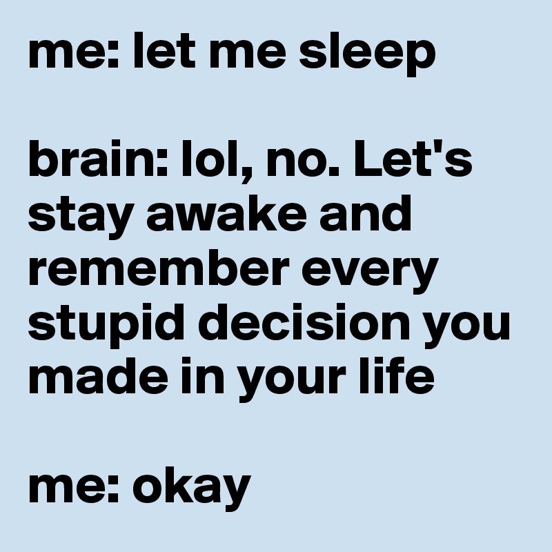 me: let me sleep

brain: lol, no. Let's stay awake and remember every stupid decision you made in your life

me: okay