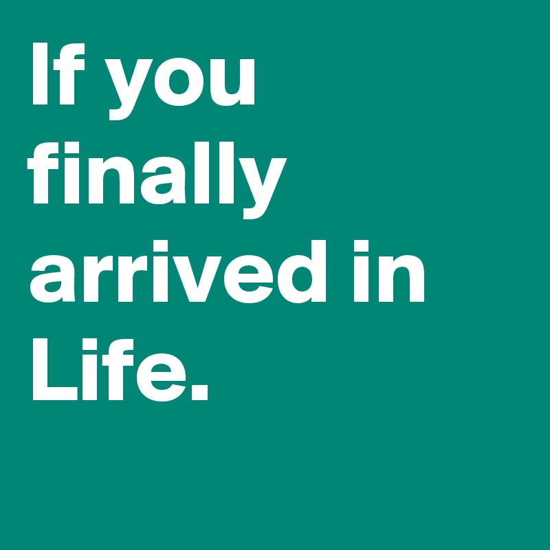 If you finally arrived in Life.
