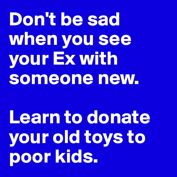 Don't be sad when you see your Ex with someone new. 

Learn to donate your old toys to poor kids. 