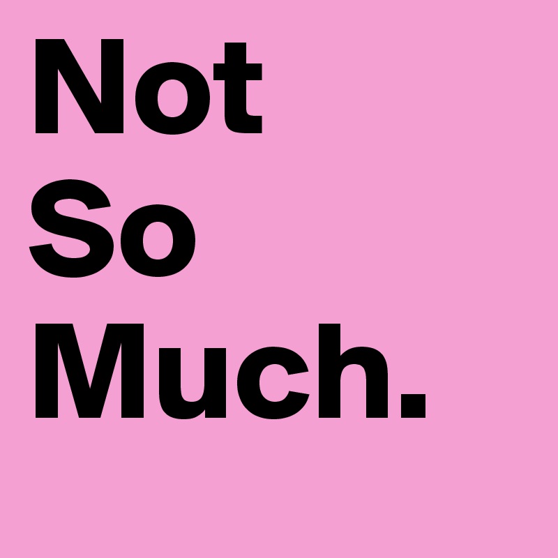 Not
So
Much.