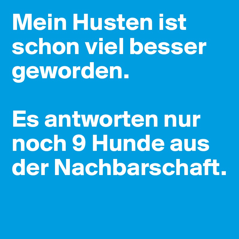 Mein Husten ist schon viel besser geworden. 

Es antworten nur noch 9 Hunde aus der Nachbarschaft. 
