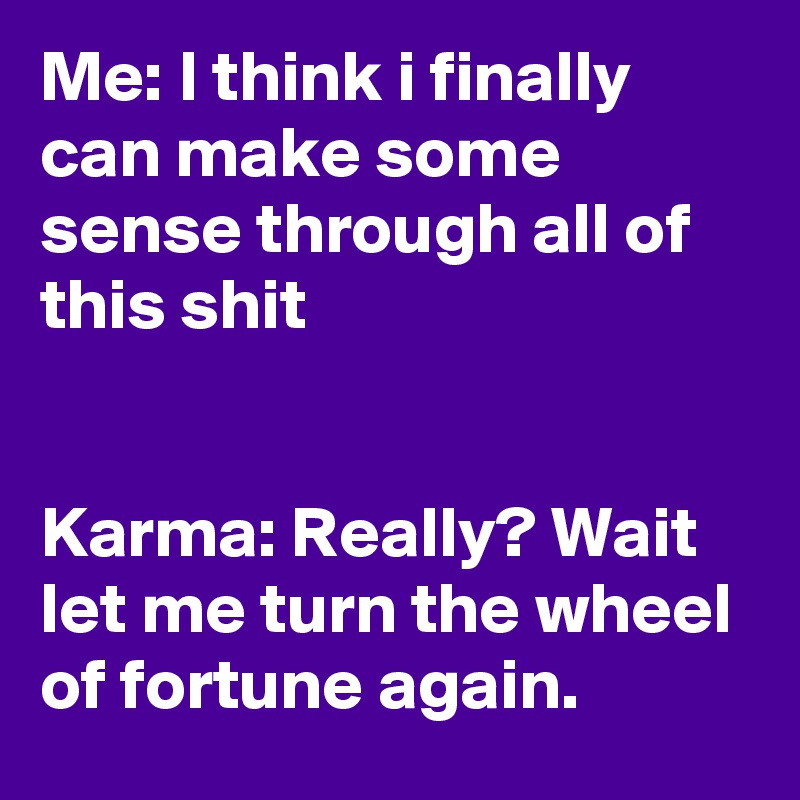 Me: I think i finally can make some sense through all of this shit


Karma: Really? Wait let me turn the wheel of fortune again.
