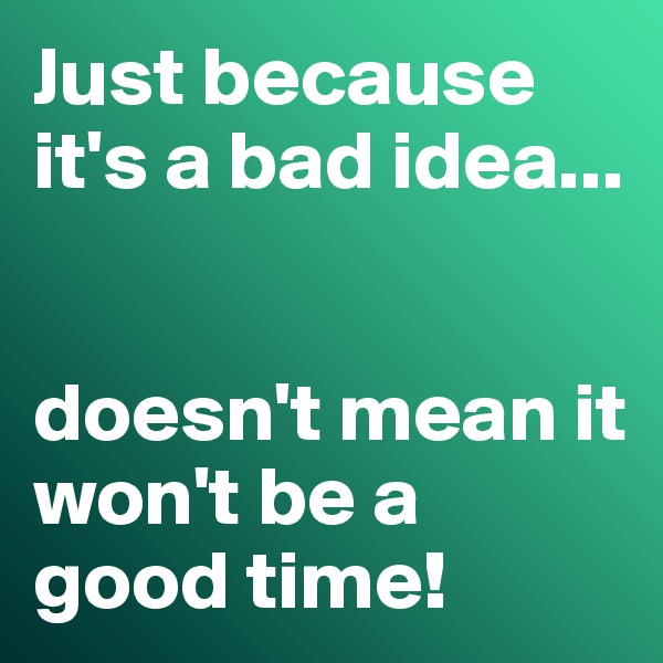 Just because it's a bad idea...


doesn't mean it won't be a good time!