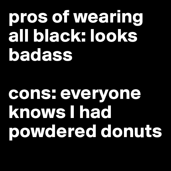 pros of wearing all black: looks badass

cons: everyone knows I had powdered donuts 