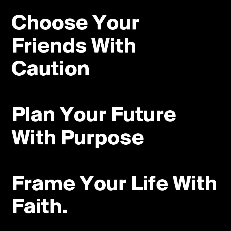 Choose Your Friends With Caution

Plan Your Future With Purpose 

Frame Your Life With Faith.