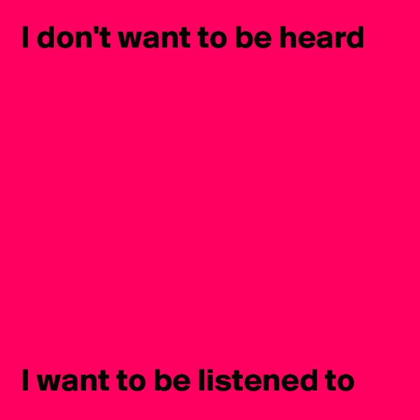 I don't want to be heard









I want to be listened to