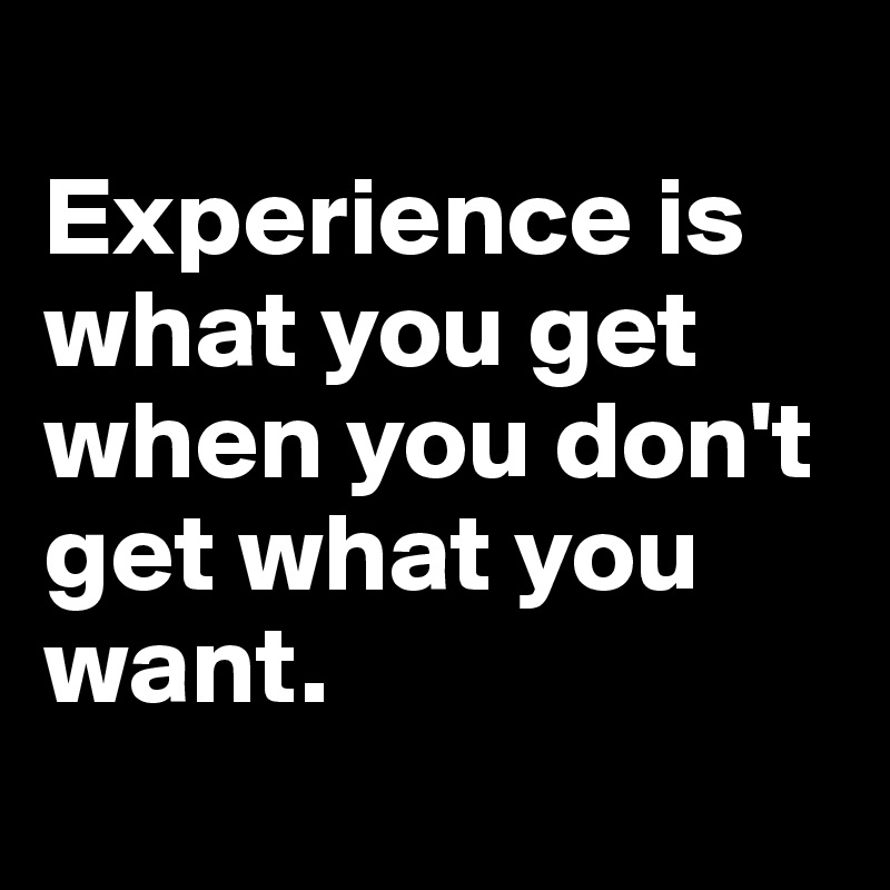 
Experience is what you get when you don't get what you want.
