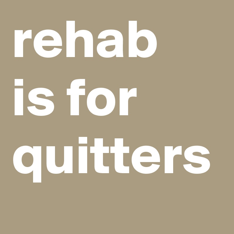 rehab is for quitters 