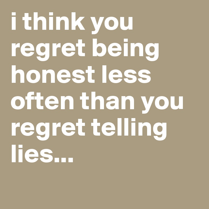 i think you regret being honest less often than you regret telling lies...
