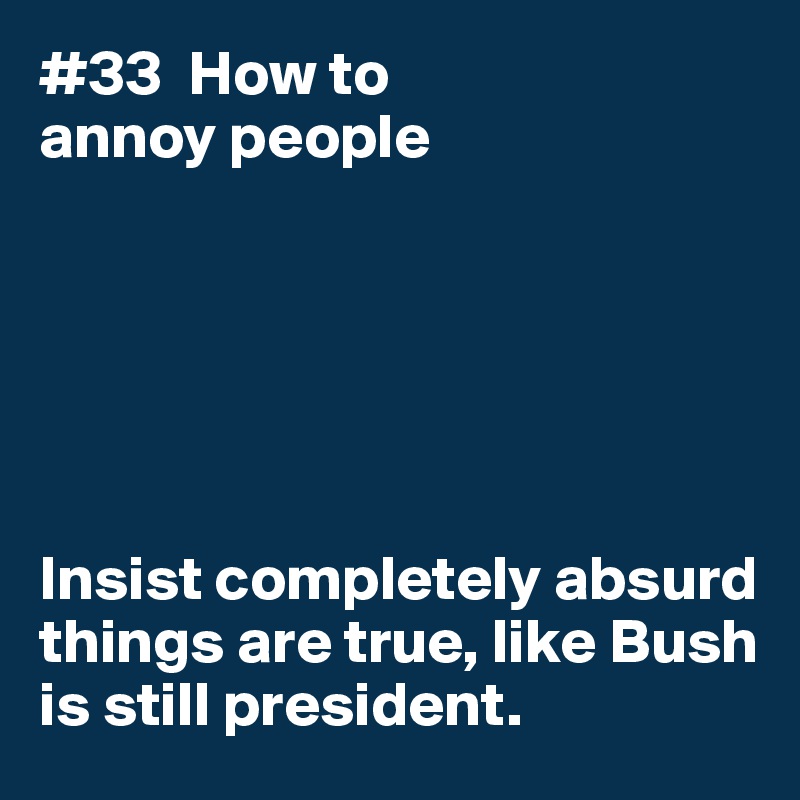 #33  How to
annoy people






Insist completely absurd 
things are true, like Bush is still president.