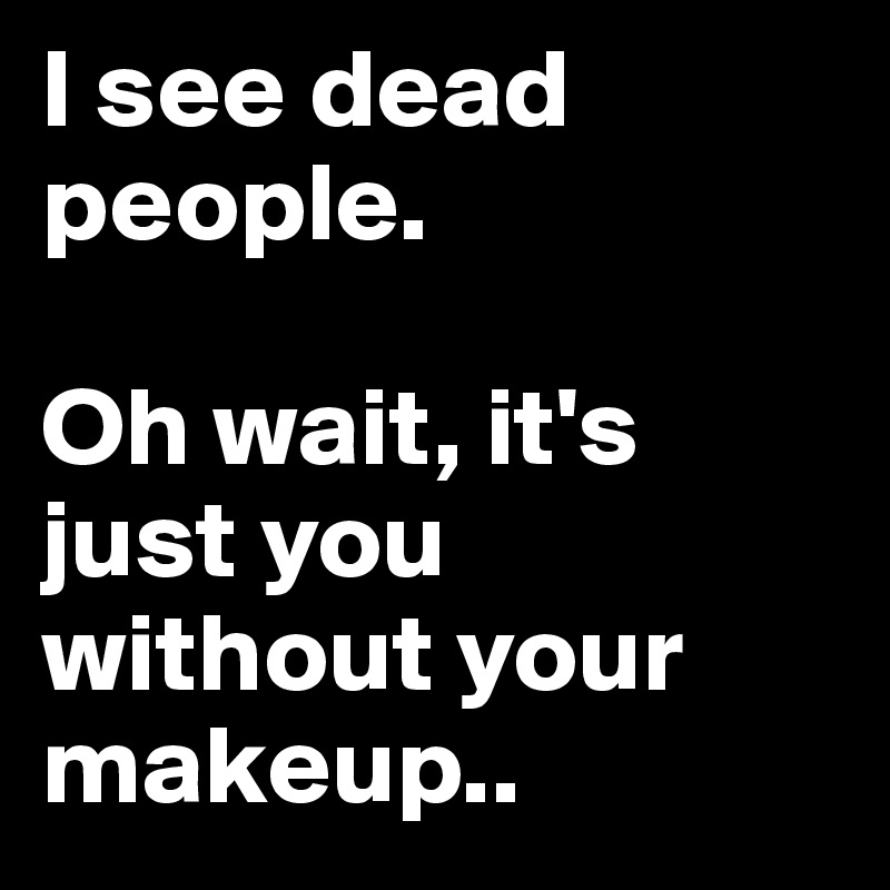 I see dead people.

Oh wait, it's just you without your makeup..