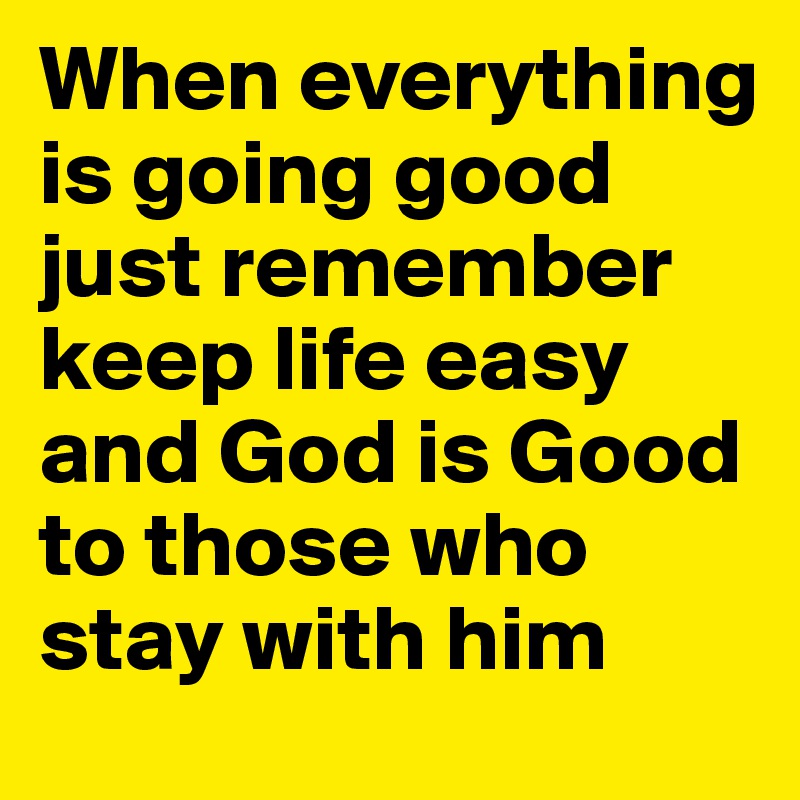 When everything is going good just remember keep life easy and God is Good to those who stay with him