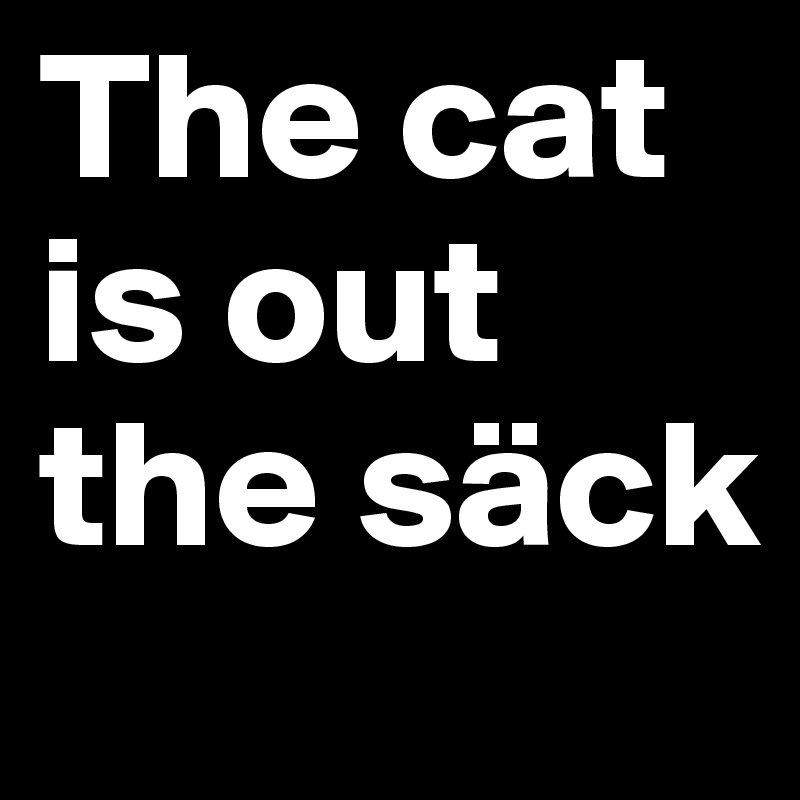 The cat is out the säck