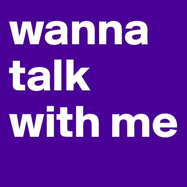 wanna talk with me