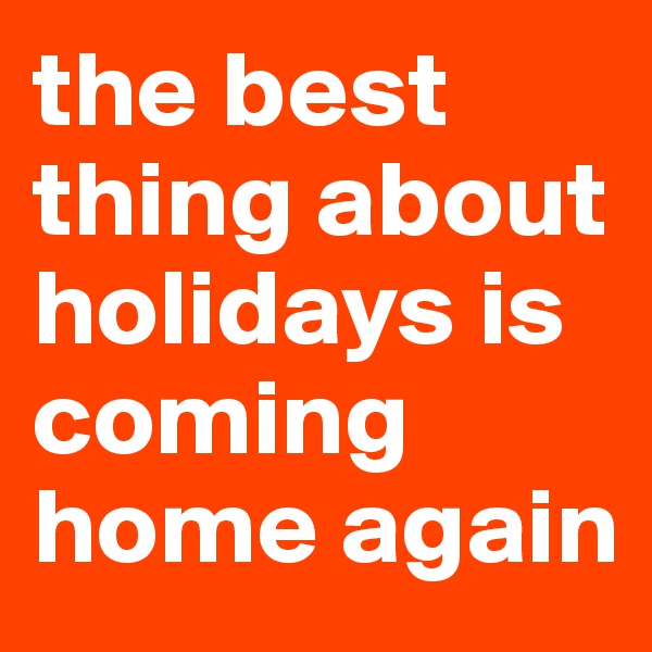 the best thing about holidays is coming home again