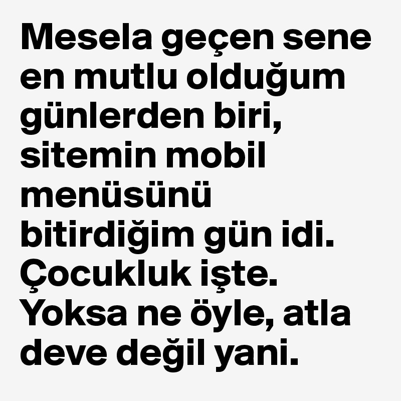 Mesela geçen sene en mutlu oldugum günlerden biri, sitemin mobil menüsünü bitirdigim gün idi. Çocukluk iste. Yoksa ne öyle, atla deve degil yani. 