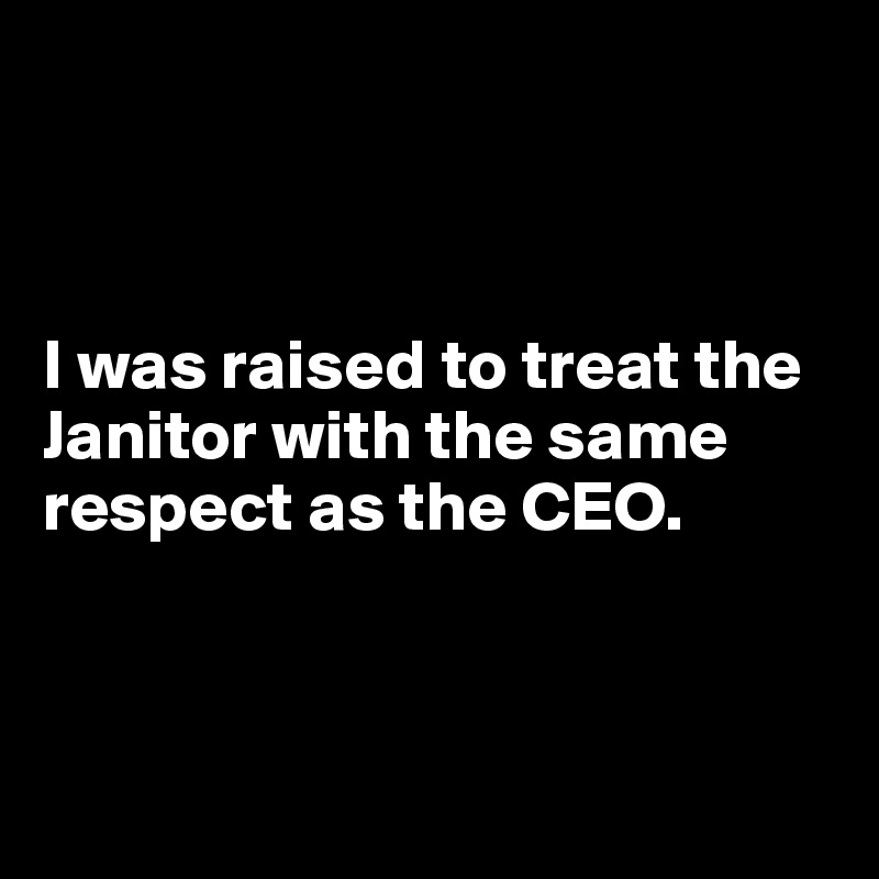 



I was raised to treat the Janitor with the same respect as the CEO.



