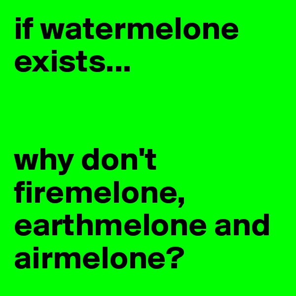 if watermelone exists...


why don't firemelone, earthmelone and airmelone?