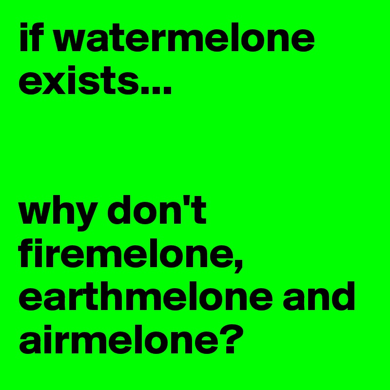 if watermelone exists...


why don't firemelone, earthmelone and airmelone?