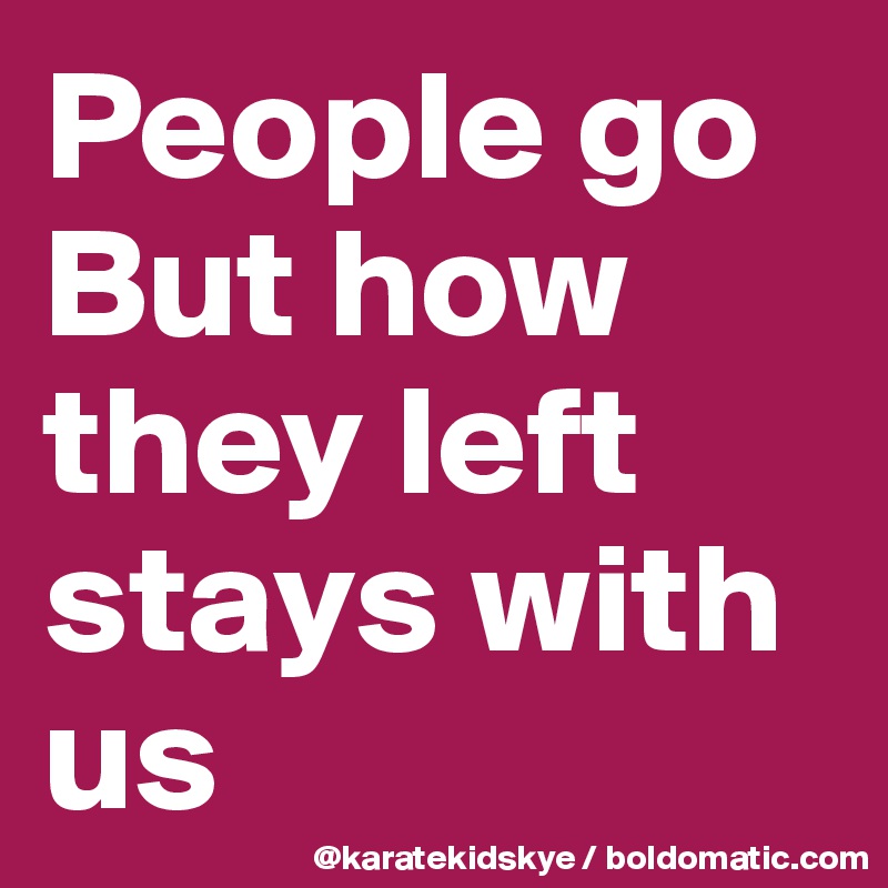 People go
But how they left stays with us