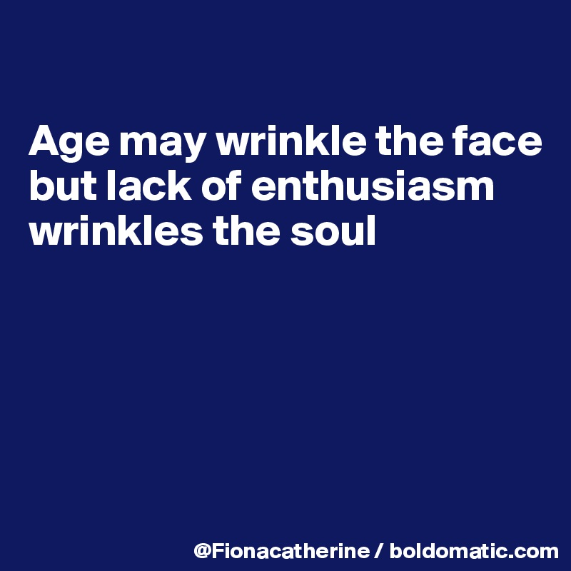 

Age may wrinkle the face
but lack of enthusiasm
wrinkles the soul





