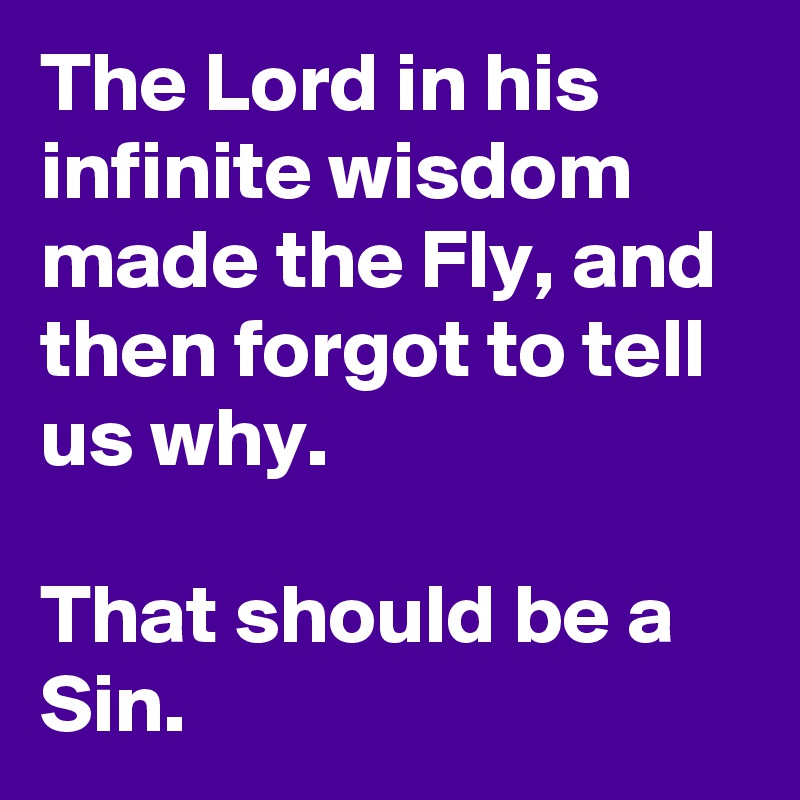 The Lord in his infinite wisdom made the Fly, and then forgot to tell us why.

That should be a Sin.