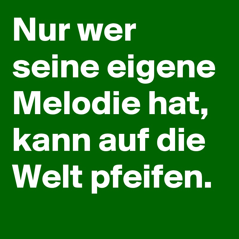 Nur wer seine eigene Melodie hat,
kann auf die Welt pfeifen.