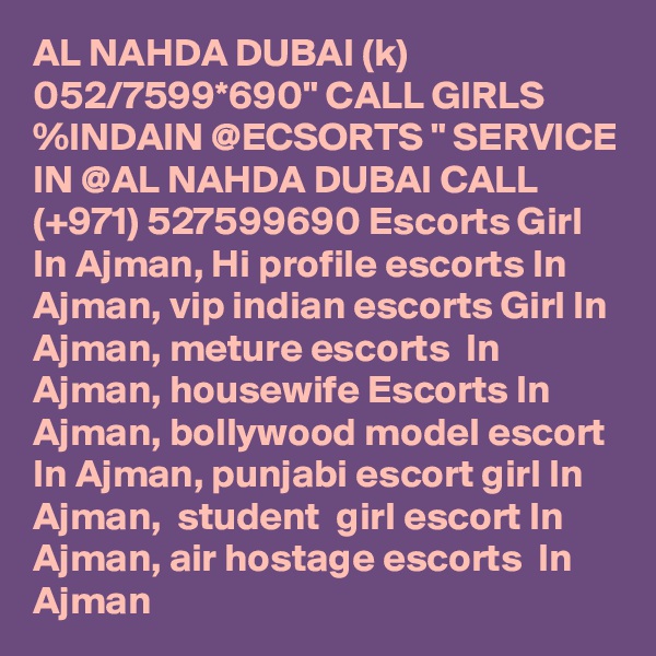 AL NAHDA DUBAI (k) 052/7599*690" CALL GIRLS %INDAIN @ECSORTS " SERVICE IN @AL NAHDA DUBAI CALL (+971) 527599690 Escorts Girl In Ajman, Hi profile escorts In Ajman, vip indian escorts Girl In Ajman, meture escorts  In Ajman, housewife Escorts In Ajman, bollywood model escort In Ajman, punjabi escort girl In Ajman,  student  girl escort In Ajman, air hostage escorts  In Ajman