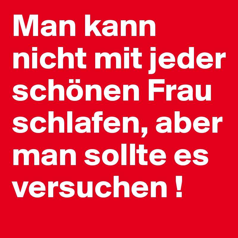 Man kann nicht mit jeder schönen Frau schlafen, aber man sollte es versuchen !