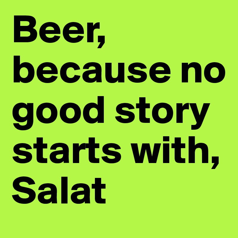 Beer, because no good story starts with, Salat