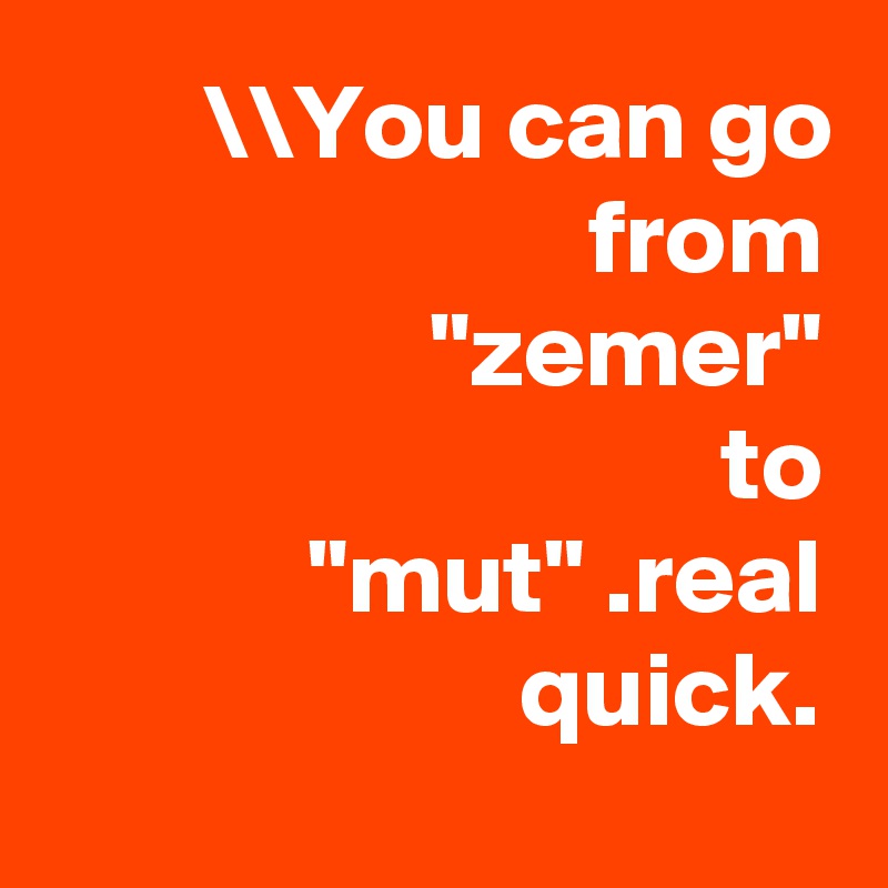 \\You can go from
 "zemer"
 to
 "mut" .real quick.
