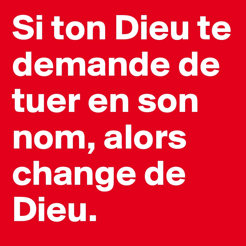 Si ton Dieu te demande de tuer en son nom, alors change de Dieu.