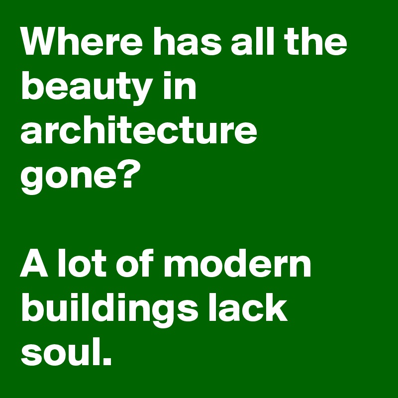 Where has all the beauty in architecture gone? 

A lot of modern buildings lack soul.