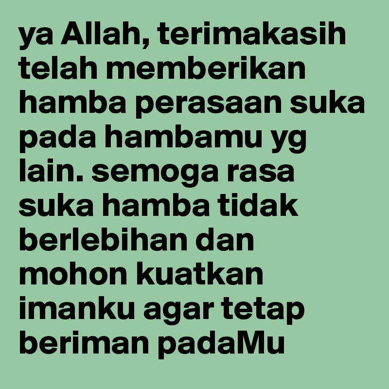 ya Allah, terimakasih telah memberikan hamba perasaan suka pada hambamu yg lain. semoga rasa suka hamba tidak berlebihan dan mohon kuatkan imanku agar tetap beriman padaMu